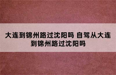 大连到锦州路过沈阳吗 自驾从大连到锦州路过沈阳吗